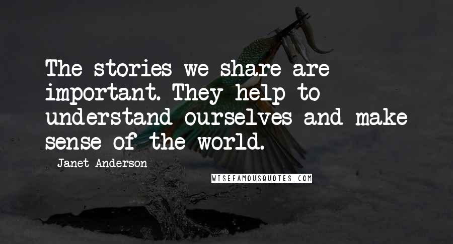 Janet Anderson Quotes: The stories we share are important. They help to understand ourselves and make sense of the world.