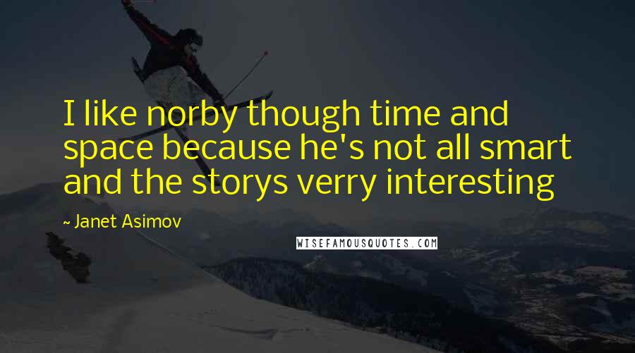 Janet Asimov Quotes: I like norby though time and space because he's not all smart and the storys verry interesting