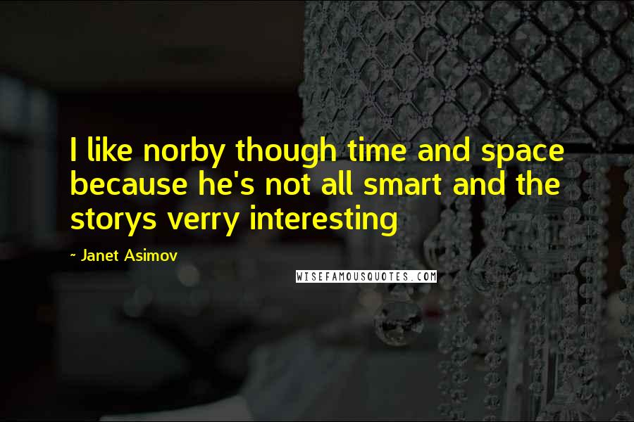 Janet Asimov Quotes: I like norby though time and space because he's not all smart and the storys verry interesting