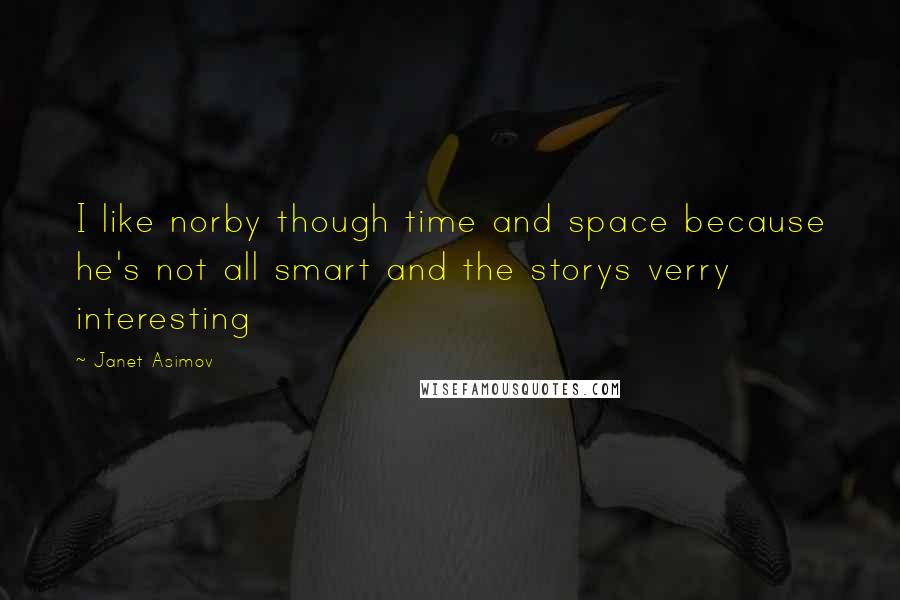 Janet Asimov Quotes: I like norby though time and space because he's not all smart and the storys verry interesting