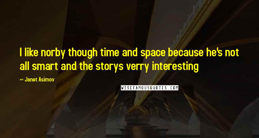 Janet Asimov Quotes: I like norby though time and space because he's not all smart and the storys verry interesting