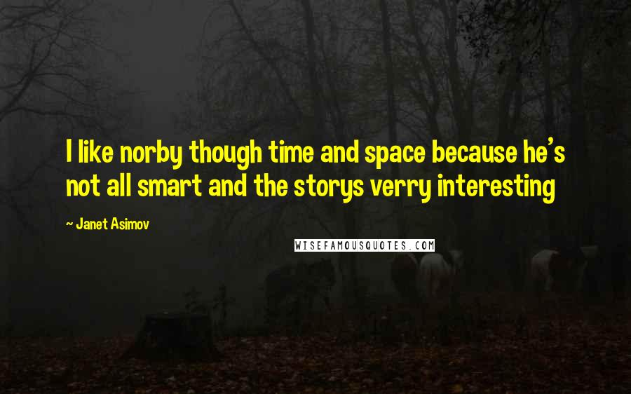 Janet Asimov Quotes: I like norby though time and space because he's not all smart and the storys verry interesting