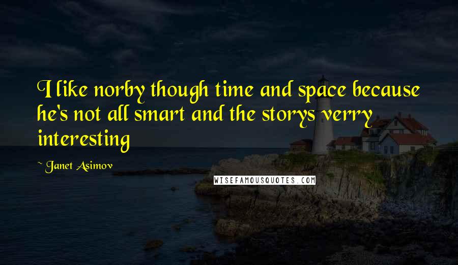 Janet Asimov Quotes: I like norby though time and space because he's not all smart and the storys verry interesting