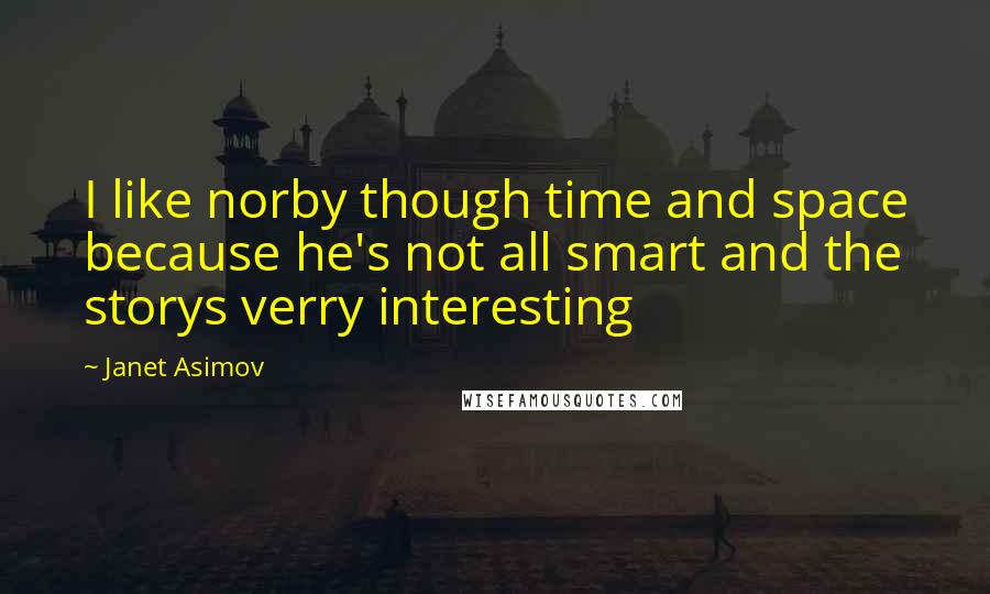 Janet Asimov Quotes: I like norby though time and space because he's not all smart and the storys verry interesting