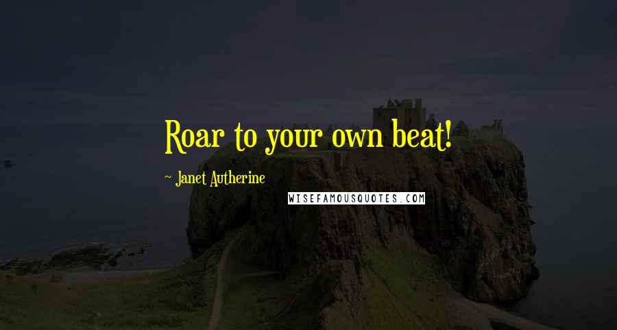 Janet Autherine Quotes: Roar to your own beat!