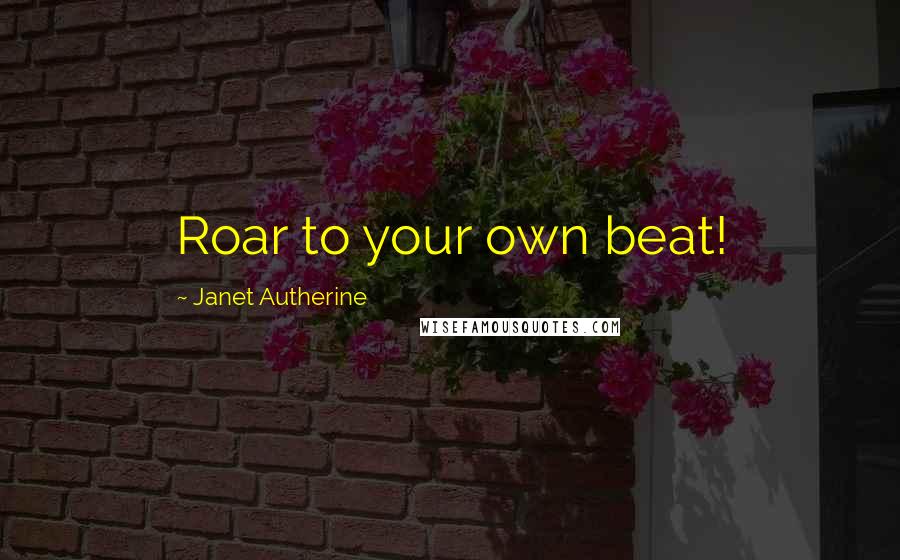 Janet Autherine Quotes: Roar to your own beat!