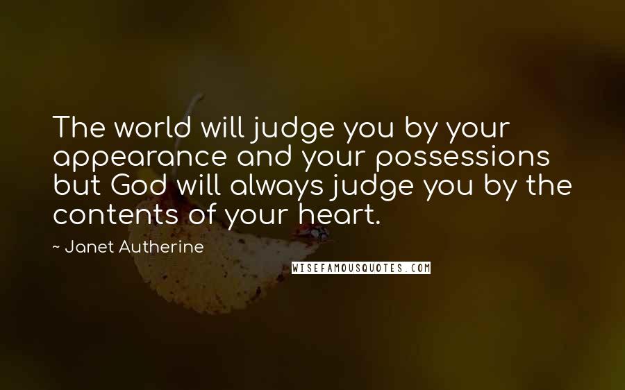 Janet Autherine Quotes: The world will judge you by your appearance and your possessions but God will always judge you by the contents of your heart.