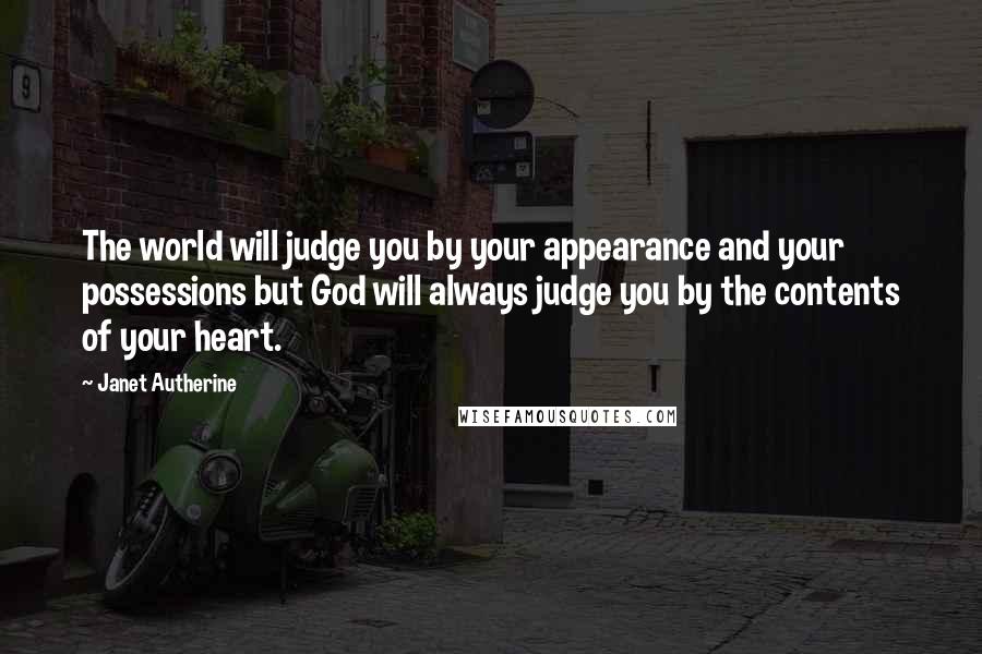 Janet Autherine Quotes: The world will judge you by your appearance and your possessions but God will always judge you by the contents of your heart.