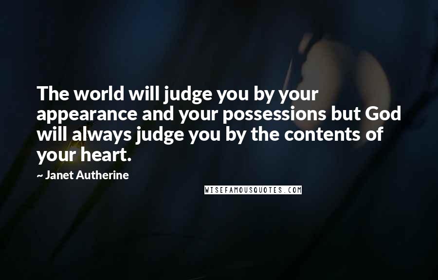 Janet Autherine Quotes: The world will judge you by your appearance and your possessions but God will always judge you by the contents of your heart.