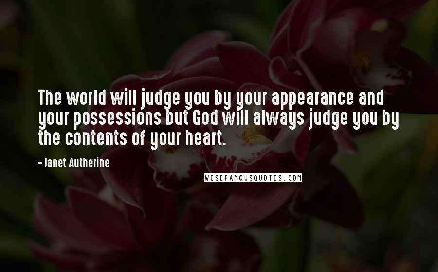 Janet Autherine Quotes: The world will judge you by your appearance and your possessions but God will always judge you by the contents of your heart.