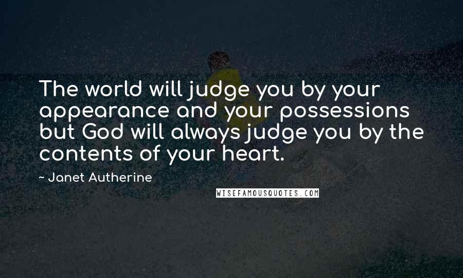 Janet Autherine Quotes: The world will judge you by your appearance and your possessions but God will always judge you by the contents of your heart.