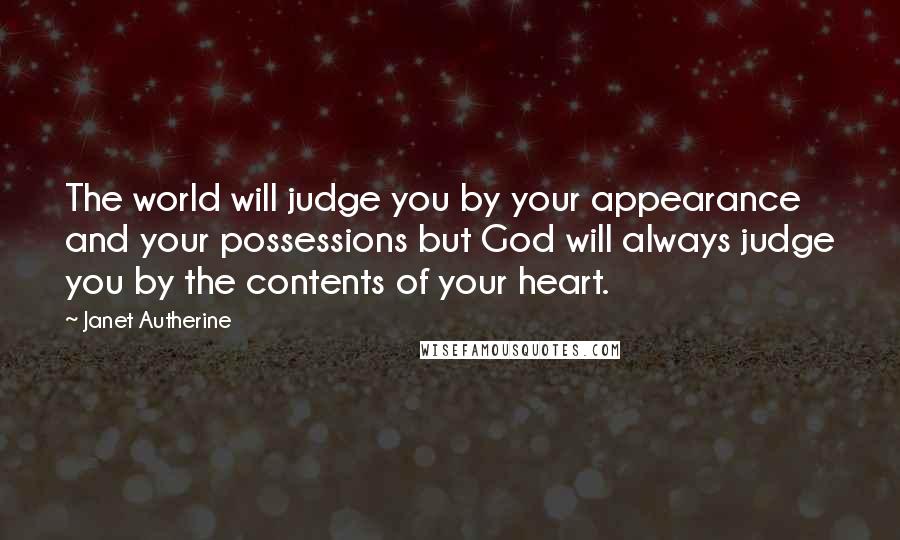 Janet Autherine Quotes: The world will judge you by your appearance and your possessions but God will always judge you by the contents of your heart.