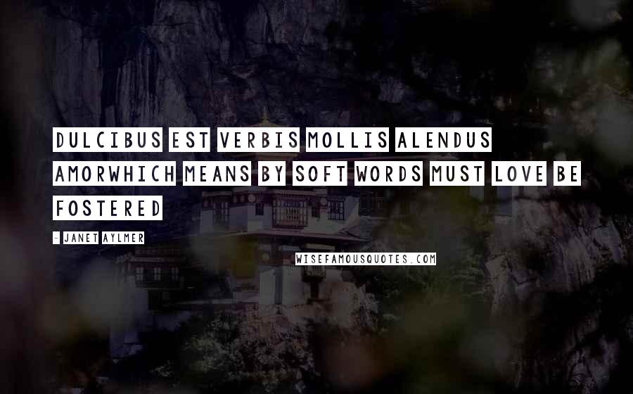 Janet Aylmer Quotes: Dulcibus est verbis mollis alendus amorwhich means By soft words must love be fostered