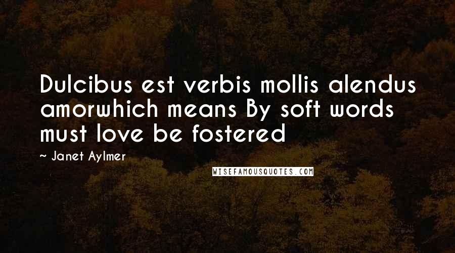 Janet Aylmer Quotes: Dulcibus est verbis mollis alendus amorwhich means By soft words must love be fostered