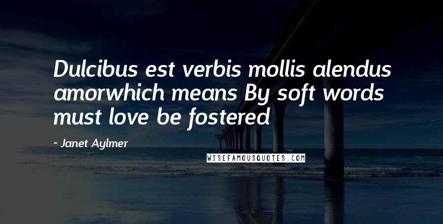 Janet Aylmer Quotes: Dulcibus est verbis mollis alendus amorwhich means By soft words must love be fostered