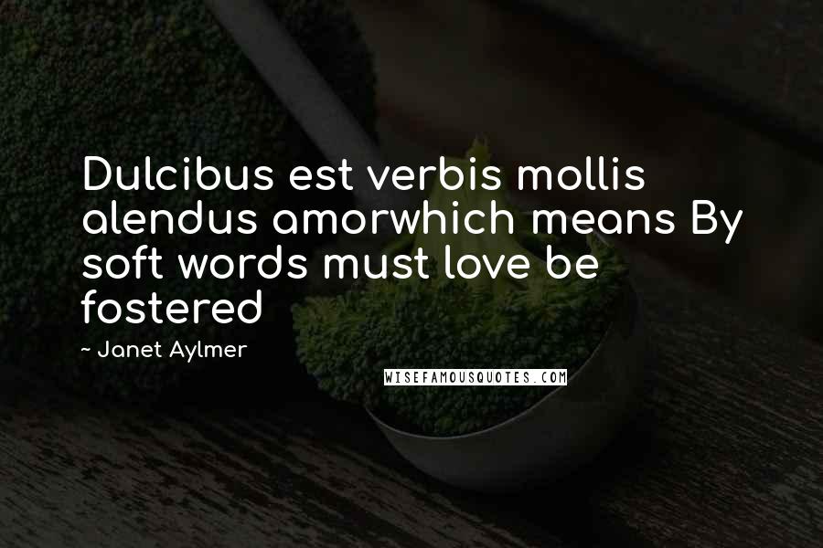 Janet Aylmer Quotes: Dulcibus est verbis mollis alendus amorwhich means By soft words must love be fostered