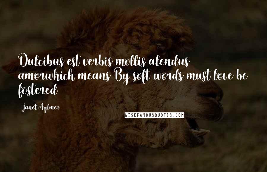 Janet Aylmer Quotes: Dulcibus est verbis mollis alendus amorwhich means By soft words must love be fostered