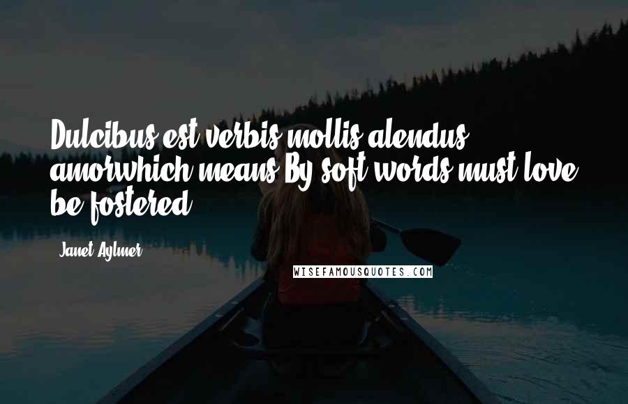 Janet Aylmer Quotes: Dulcibus est verbis mollis alendus amorwhich means By soft words must love be fostered