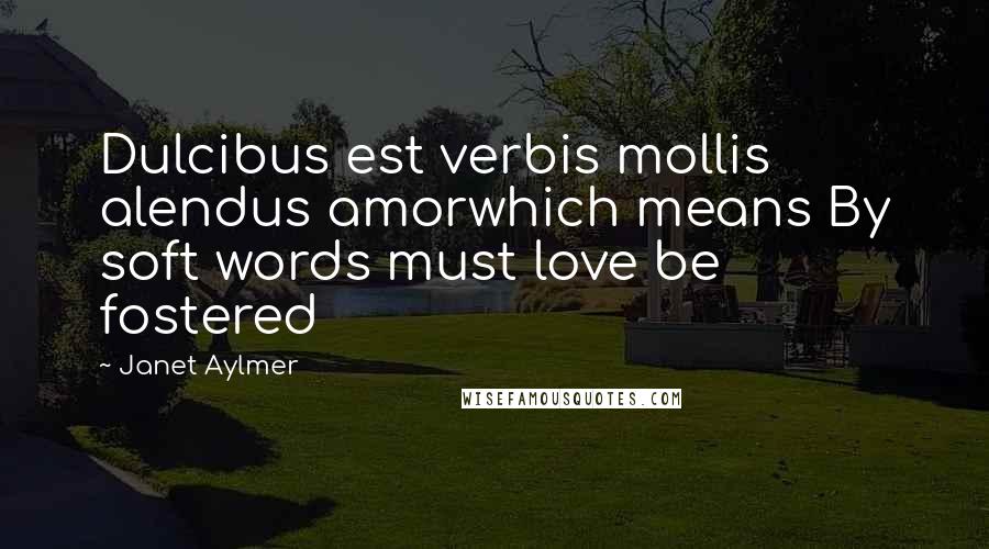 Janet Aylmer Quotes: Dulcibus est verbis mollis alendus amorwhich means By soft words must love be fostered