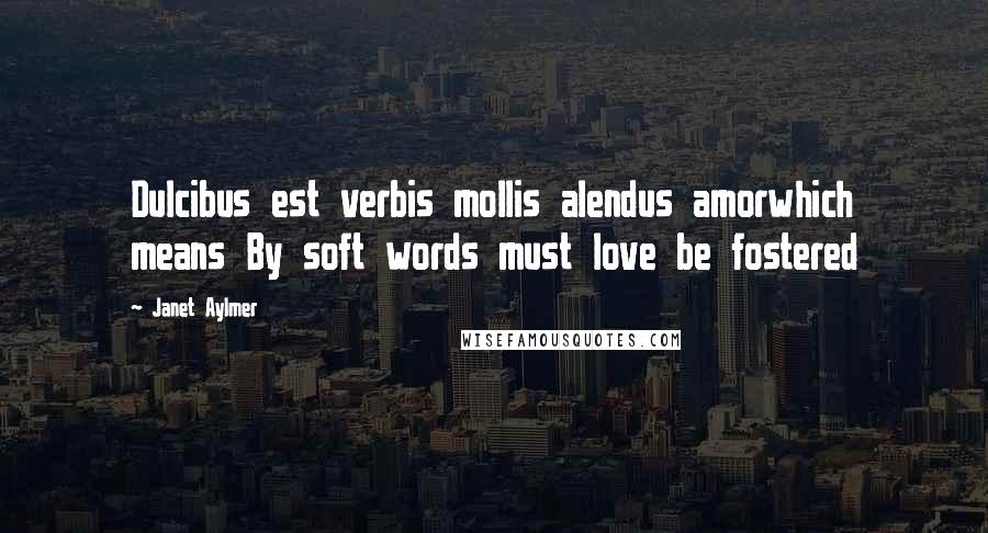 Janet Aylmer Quotes: Dulcibus est verbis mollis alendus amorwhich means By soft words must love be fostered