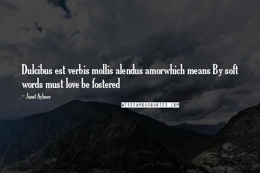 Janet Aylmer Quotes: Dulcibus est verbis mollis alendus amorwhich means By soft words must love be fostered