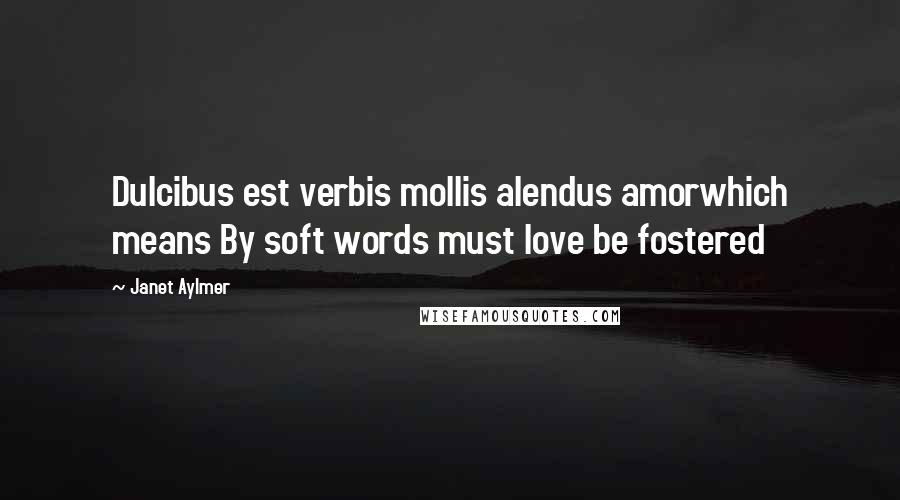 Janet Aylmer Quotes: Dulcibus est verbis mollis alendus amorwhich means By soft words must love be fostered