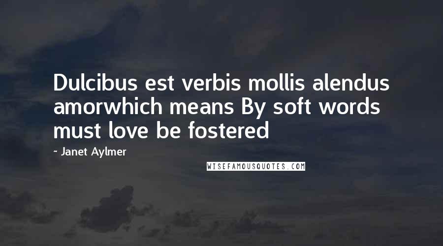 Janet Aylmer Quotes: Dulcibus est verbis mollis alendus amorwhich means By soft words must love be fostered