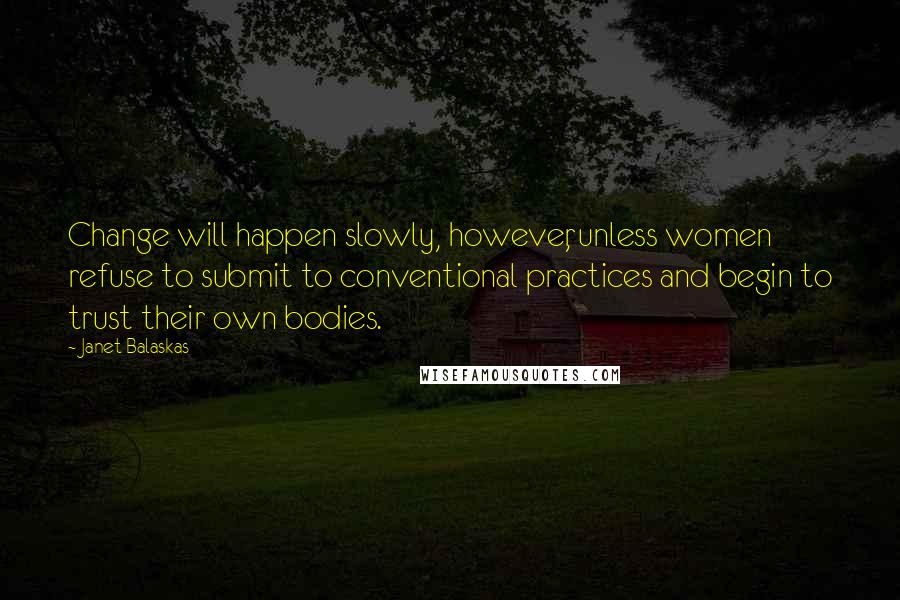 Janet Balaskas Quotes: Change will happen slowly, however, unless women refuse to submit to conventional practices and begin to trust their own bodies.