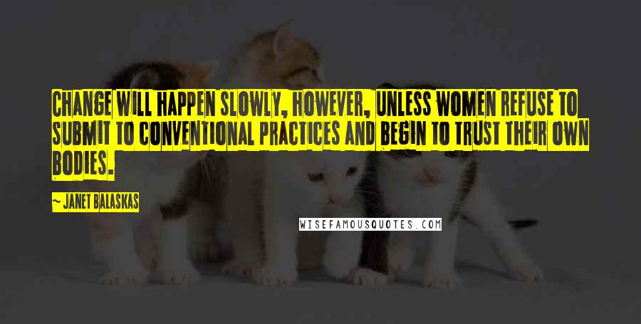 Janet Balaskas Quotes: Change will happen slowly, however, unless women refuse to submit to conventional practices and begin to trust their own bodies.