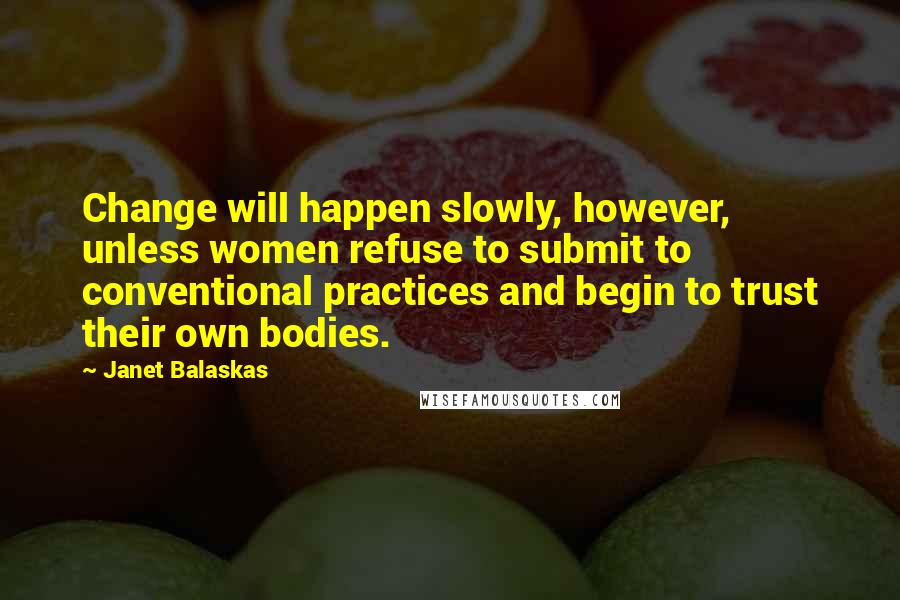 Janet Balaskas Quotes: Change will happen slowly, however, unless women refuse to submit to conventional practices and begin to trust their own bodies.