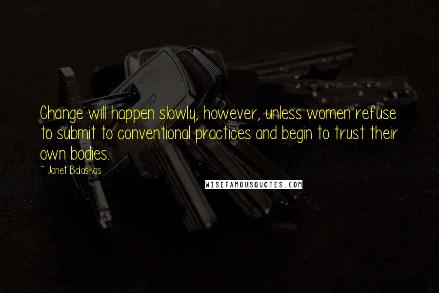 Janet Balaskas Quotes: Change will happen slowly, however, unless women refuse to submit to conventional practices and begin to trust their own bodies.