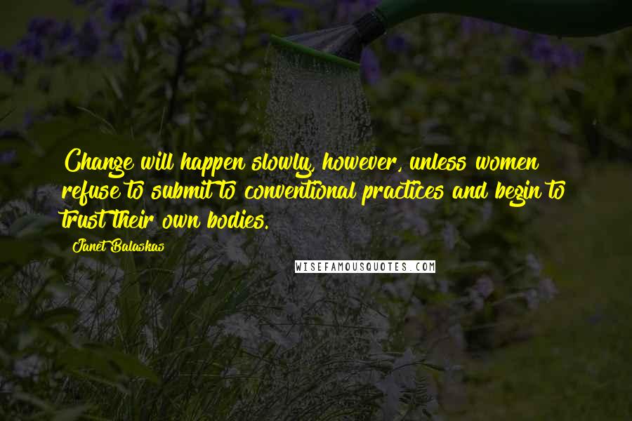 Janet Balaskas Quotes: Change will happen slowly, however, unless women refuse to submit to conventional practices and begin to trust their own bodies.