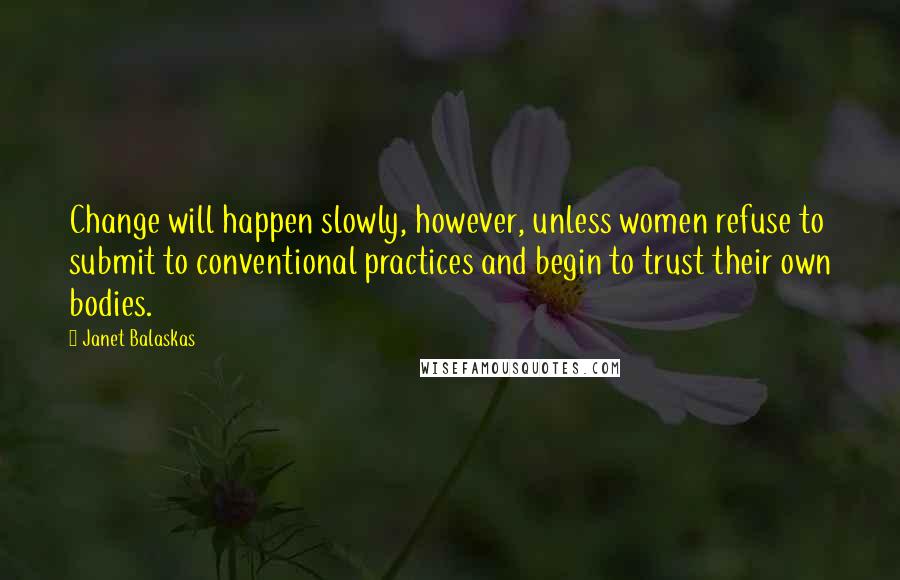 Janet Balaskas Quotes: Change will happen slowly, however, unless women refuse to submit to conventional practices and begin to trust their own bodies.