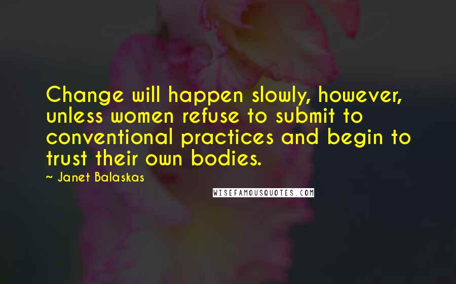 Janet Balaskas Quotes: Change will happen slowly, however, unless women refuse to submit to conventional practices and begin to trust their own bodies.