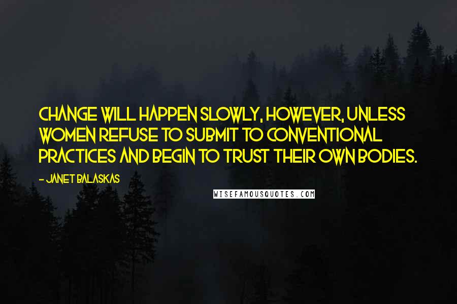 Janet Balaskas Quotes: Change will happen slowly, however, unless women refuse to submit to conventional practices and begin to trust their own bodies.