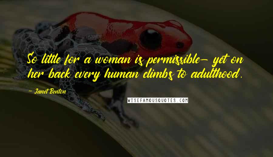 Janet Benton Quotes: So little for a woman is permissible- yet on her back every human climbs to adulthood.