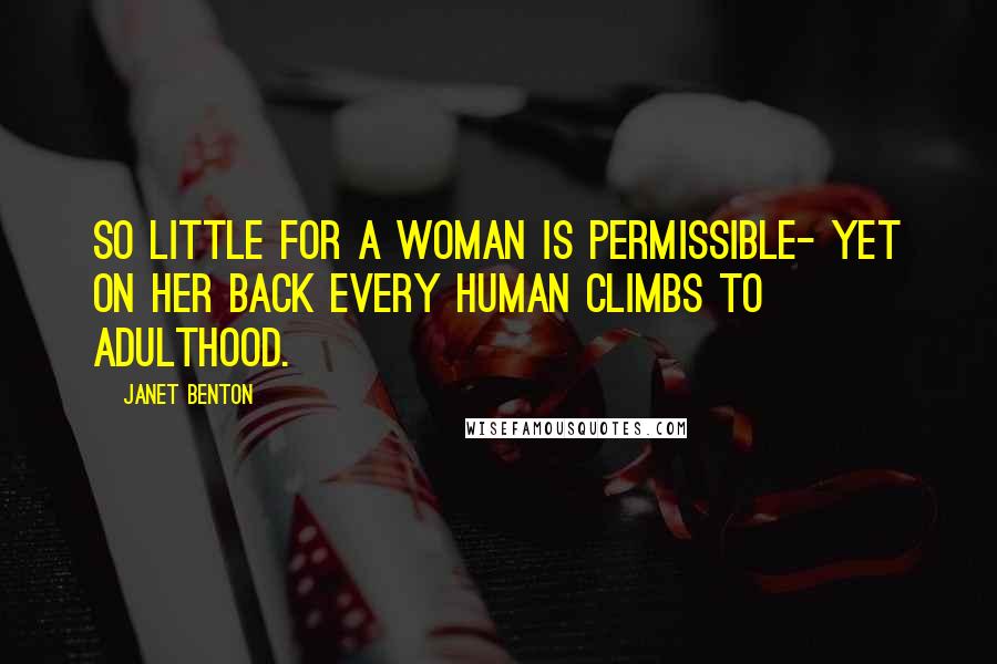 Janet Benton Quotes: So little for a woman is permissible- yet on her back every human climbs to adulthood.