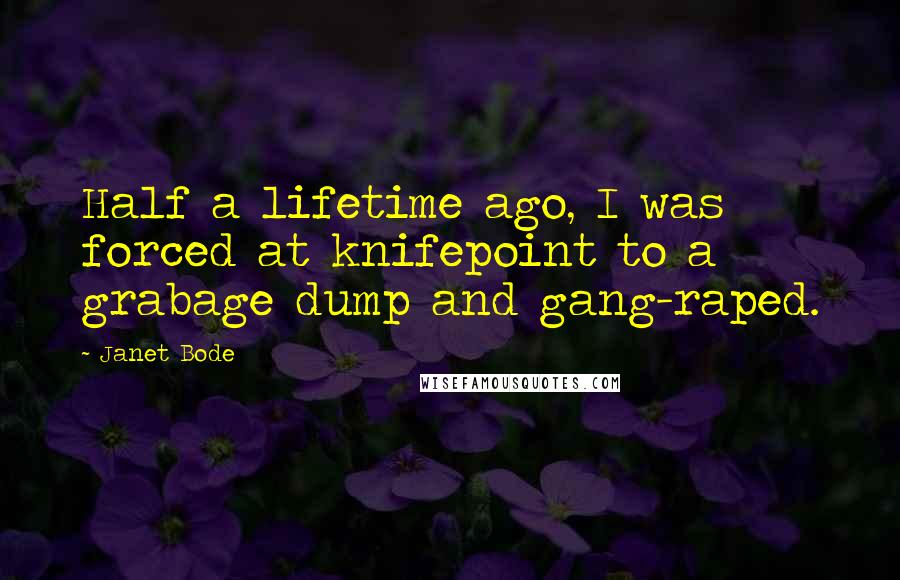 Janet Bode Quotes: Half a lifetime ago, I was forced at knifepoint to a grabage dump and gang-raped.