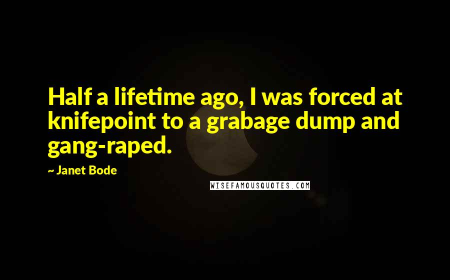 Janet Bode Quotes: Half a lifetime ago, I was forced at knifepoint to a grabage dump and gang-raped.