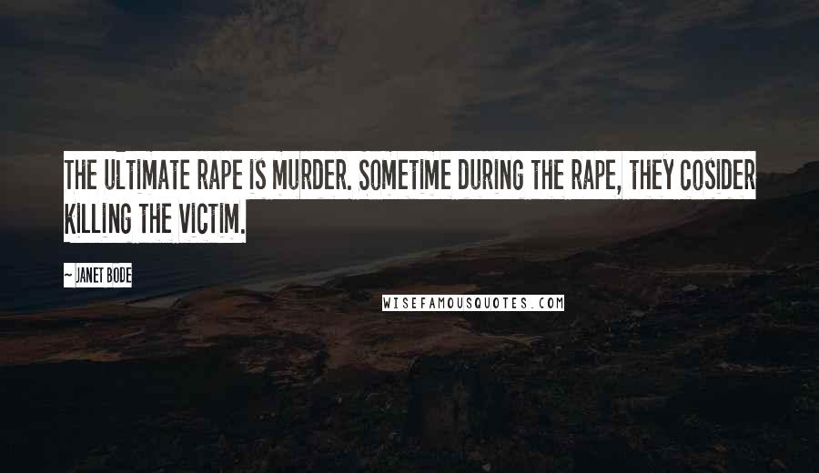 Janet Bode Quotes: The ultimate rape is murder. Sometime during the rape, they cosider killing the victim.