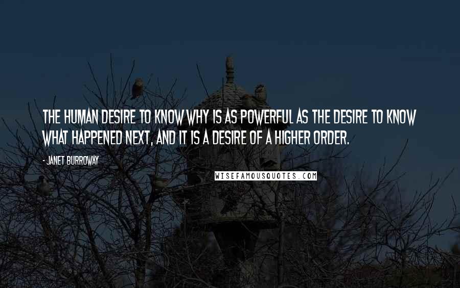 Janet Burroway Quotes: The human desire to know why is as powerful as the desire to know what happened next, and it is a desire of a higher order.