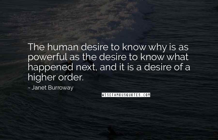 Janet Burroway Quotes: The human desire to know why is as powerful as the desire to know what happened next, and it is a desire of a higher order.