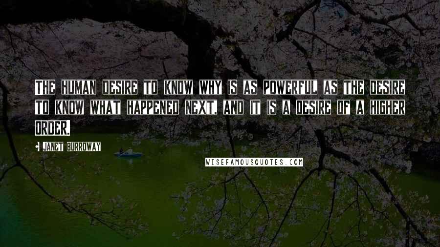 Janet Burroway Quotes: The human desire to know why is as powerful as the desire to know what happened next, and it is a desire of a higher order.