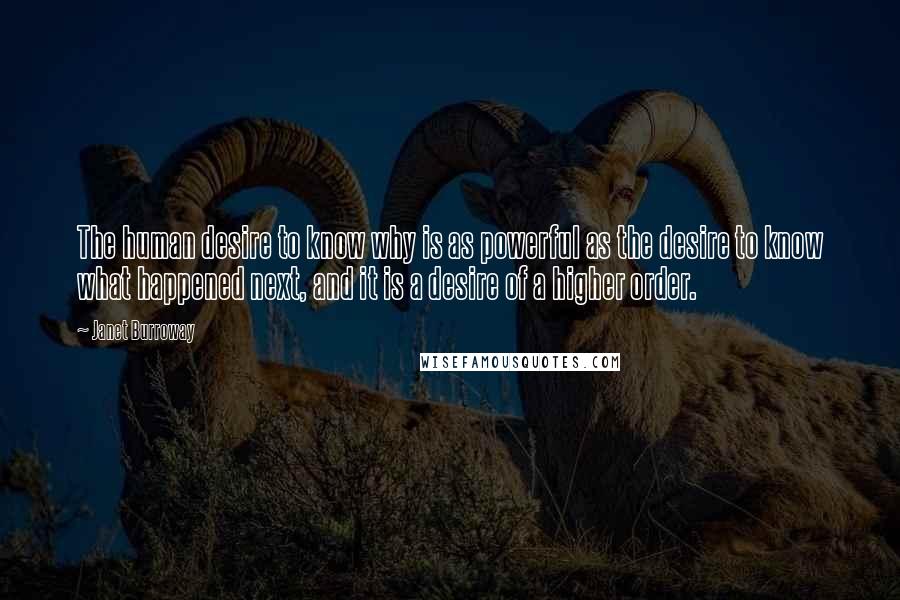 Janet Burroway Quotes: The human desire to know why is as powerful as the desire to know what happened next, and it is a desire of a higher order.