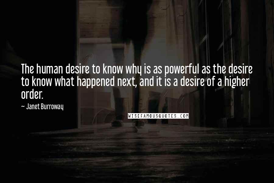 Janet Burroway Quotes: The human desire to know why is as powerful as the desire to know what happened next, and it is a desire of a higher order.