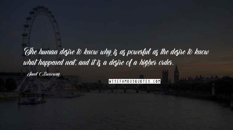 Janet Burroway Quotes: The human desire to know why is as powerful as the desire to know what happened next, and it is a desire of a higher order.