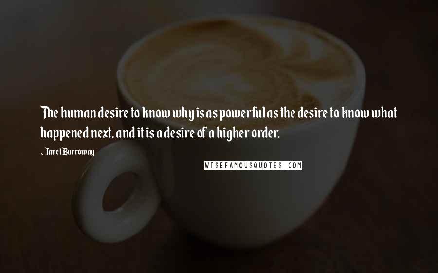 Janet Burroway Quotes: The human desire to know why is as powerful as the desire to know what happened next, and it is a desire of a higher order.