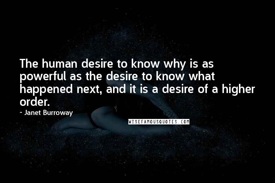 Janet Burroway Quotes: The human desire to know why is as powerful as the desire to know what happened next, and it is a desire of a higher order.