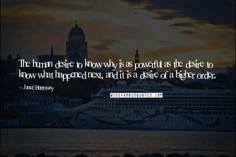 Janet Burroway Quotes: The human desire to know why is as powerful as the desire to know what happened next, and it is a desire of a higher order.