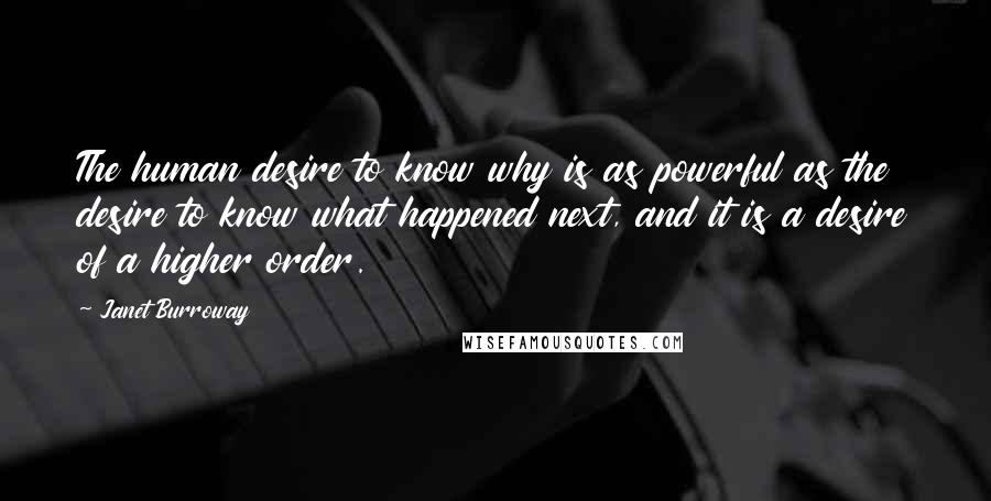 Janet Burroway Quotes: The human desire to know why is as powerful as the desire to know what happened next, and it is a desire of a higher order.